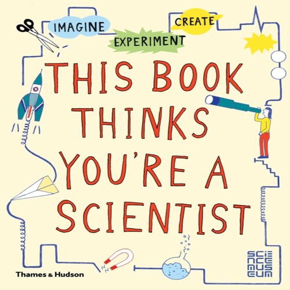 This Book Thinks You’re a Scientist : Imagine * Experiment * Create